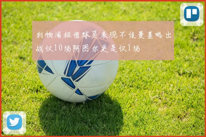 利物浦租借球员表现不佳曼基略出战仅10场阿图尔更是仅1场